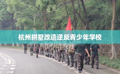 杭州拱墅改造逆反青少年学校