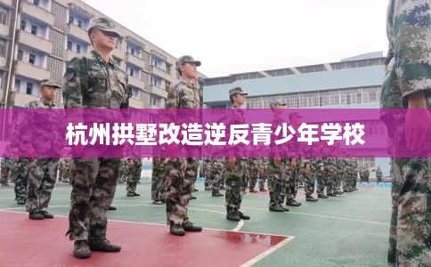 杭州拱墅改造逆反青少年学校