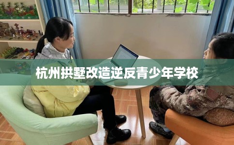 杭州拱墅改造逆反青少年学校
