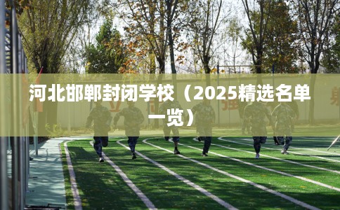 河北邯郸封闭学校（2025精选名单一览）