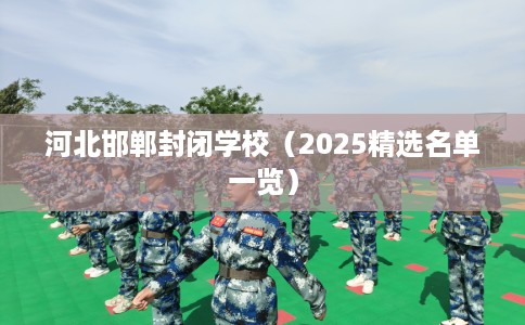 河北邯郸封闭学校（2025精选名单一览）