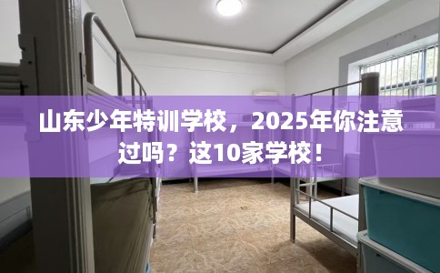 山东少年特训学校，2025年你注意过吗？这10家学校！