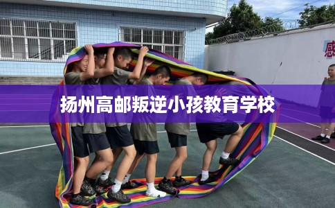 扬州高邮叛逆小孩教育学校