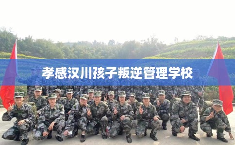 孝感汉川孩子叛逆管理学校