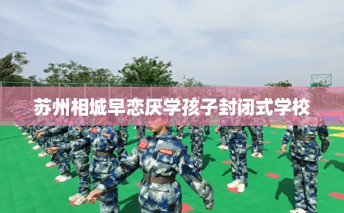 苏州相城早恋厌学孩子封闭式学校