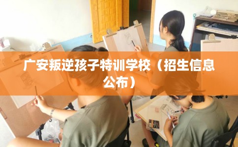 广安叛逆孩子特训学校（招生信息公布）