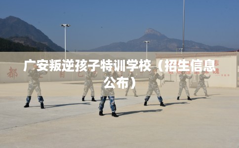 广安叛逆孩子特训学校（招生信息公布）