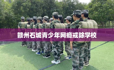 赣州石城青少年网瘾戒除学校