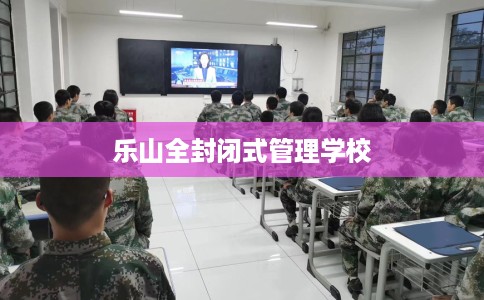乐山全封闭式管理学校