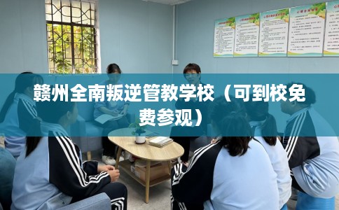赣州全南叛逆管教学校(可到校免费参观) 赣州全南叛逆管教学校(可到校免费参观)
