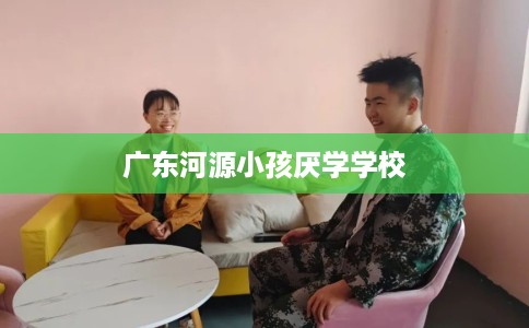 广东河源小孩厌学学校