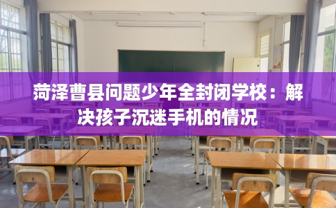 菏泽曹县问题少年全封闭学校：解决孩子沉迷手机的情况
