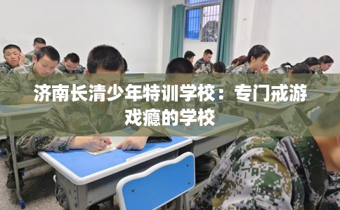 济南长清少年特训学校：专门戒游戏瘾的学校