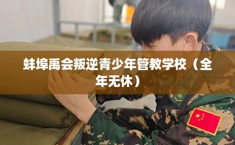 蚌埠禹会叛逆青少年管教学校（全年无休）