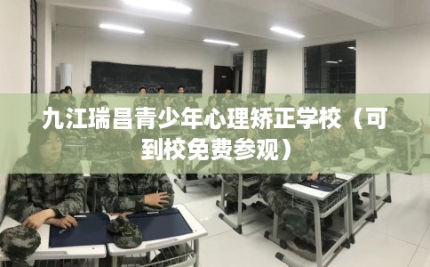 九江瑞昌青少年心理矫正学校（可到校免费参观）