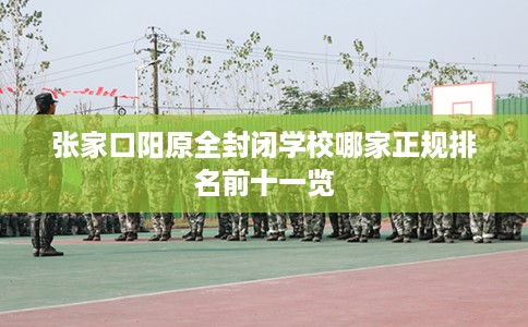 张家口阳原全封闭学校哪家正规排名前十一览