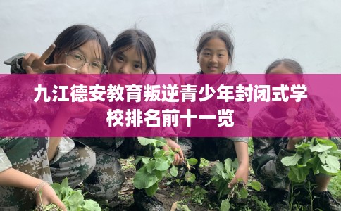 九江德安教育叛逆青少年封闭式学校排名前十一览