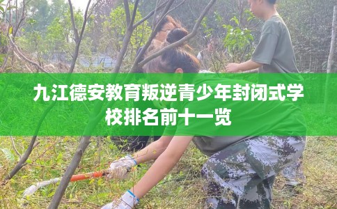 九江德安教育叛逆青少年封闭式学校排名前十一览