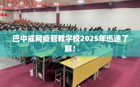 巴中戒网瘾管教学校2025年迅速了解！