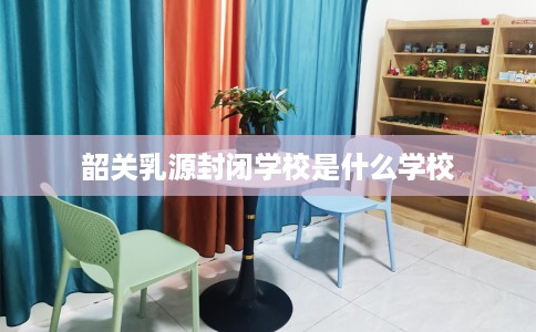韶关乳源封闭学校是什么学校