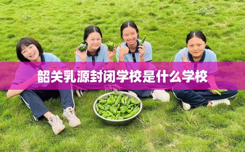 韶关乳源封闭学校是什么学校