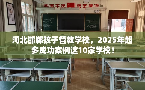 河北邯郸孩子管教学校，2025年超多成功案例这10家学校！