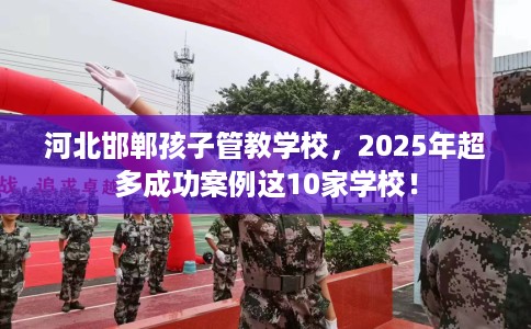 河北邯郸孩子管教学校，2025年超多成功案例这10家学校！