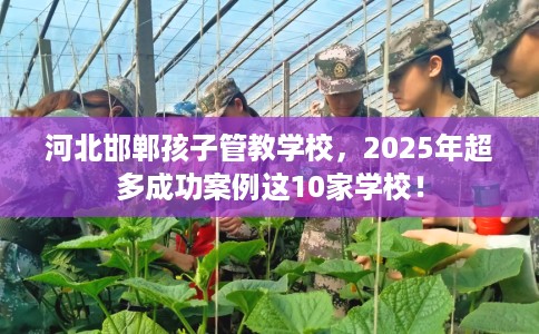 河北邯郸孩子管教学校，2025年超多成功案例这10家学校！