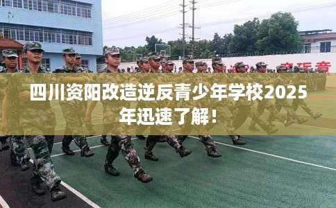 四川资阳改造逆反青少年学校2025年迅速了解！
