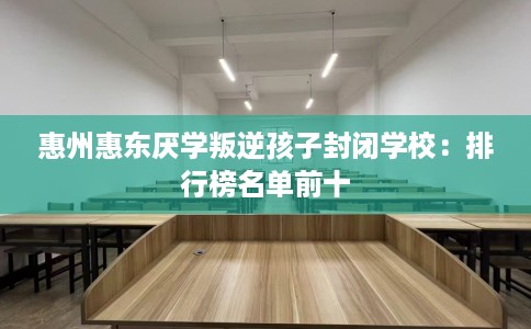 惠州惠东厌学叛逆孩子封闭学校:排行榜名单前十 惠州惠东厌学叛逆孩子封闭学校:排行榜名单前十