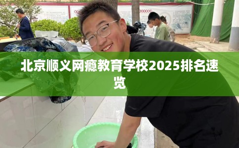 北京顺义网瘾教育学校2025排名速览