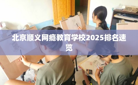 北京顺义网瘾教育学校2025排名速览