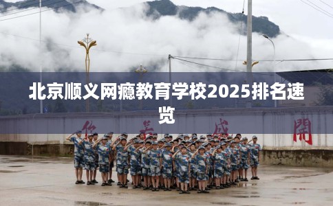 北京顺义网瘾教育学校2025排名速览