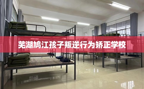 芜湖鸠江孩子叛逆行为矫正学校