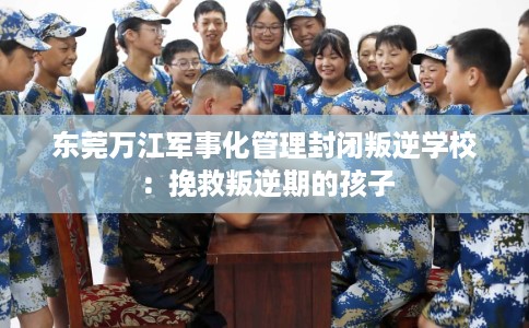 东莞万江军事化管理封闭叛逆学校：挽救叛逆期的孩子