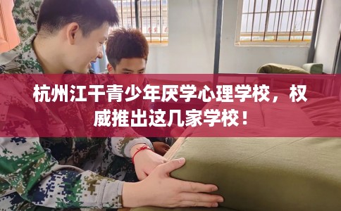 杭州江干青少年厌学心理学校,权威推出这几家学校! 杭州江干青少年厌学心理学校,权威推出这几家学校!