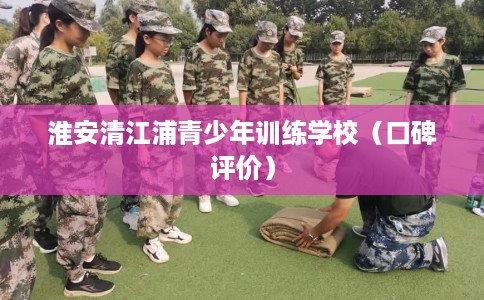 淮安清江浦青少年训练学校（口碑评价）