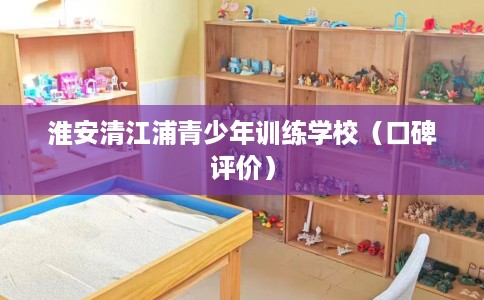 淮安清江浦青少年训练学校（口碑评价）