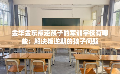 金华金东叛逆孩子的军训学校有哪些：解决叛逆期的孩子问题