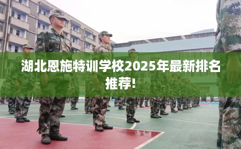 湖北恩施特训学校2025年最新排名推荐!