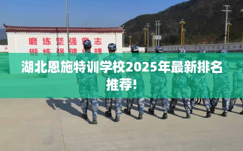 湖北恩施特训学校2025年最新排名推荐!