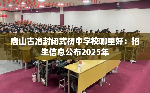 唐山古冶封闭式初中学校哪里好：招生信息公布2025年