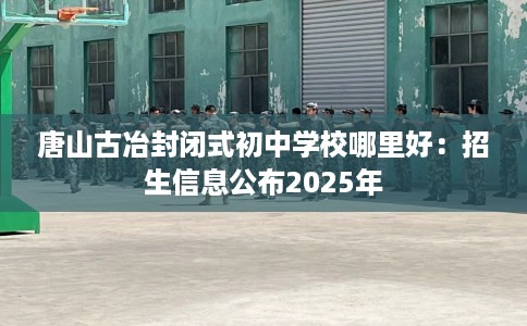 唐山古冶封闭式初中学校哪里好：招生信息公布2025年