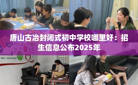 唐山古冶封闭式初中学校哪里好：招生信息公布2025年