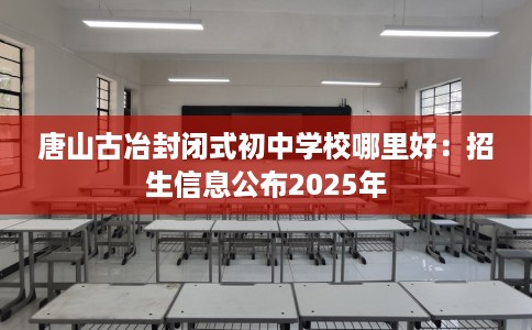 唐山古冶封闭式初中学校哪里好：招生信息公布2025年