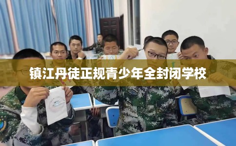 镇江丹徒正规青少年全封闭学校
