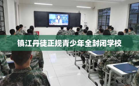 镇江丹徒正规青少年全封闭学校