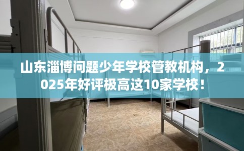 山东淄博问题少年学校管教机构，2025年好评极高这10家学校！