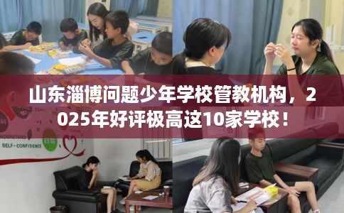 山东淄博问题少年学校管教机构，2025年好评极高这10家学校！