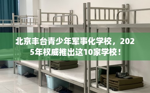 北京丰台青少年军事化学校，2025年权威推出这10家学校！
